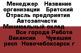 Менеджер › Название организации ­ Братский › Отрасль предприятия ­ Автозапчасти › Минимальный оклад ­ 40 000 - Все города Работа » Вакансии   . Чувашия респ.,Новочебоксарск г.